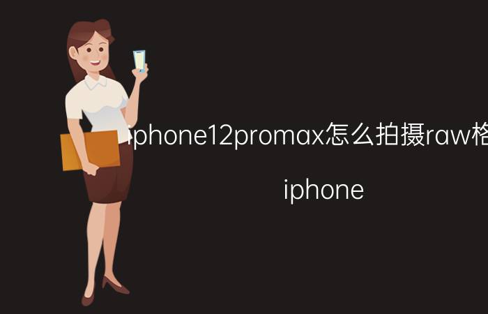 iphone12promax怎么拍摄raw格式 iphone 12 pro max拍照设置？